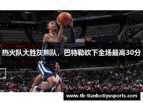 热火队大胜灰熊队，巴特勒砍下全场最高30分